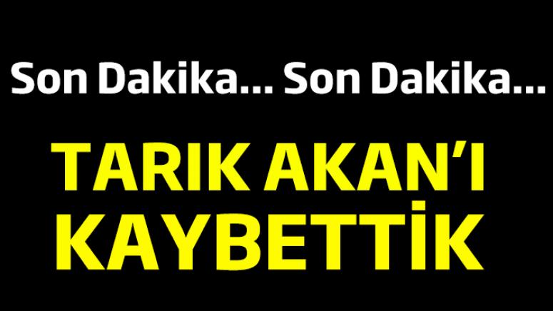 Tarık Akan hayatını kaybetti