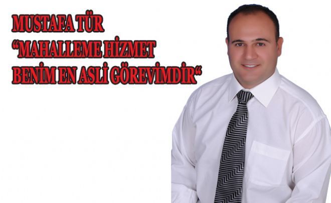 MUSTAFA TÜR MAHALLEME HİZMET BENİM EN ASLİ GÖREVİMDİR