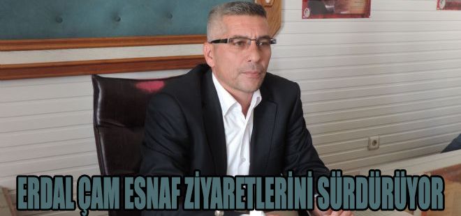 ERDAL ÇAM ESNAF ZİYARETLERİNİ SÜRDÜRÜYOR
