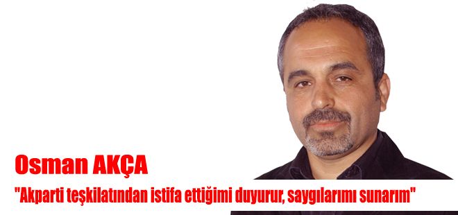 OSMAN AKÇA AK PARTİDEN İSTİFA ETTİ