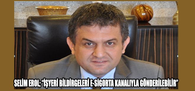 SELİM EROL; İŞYERİ BİLDİRGELERİ E-SİGORTA KANALIYLA GÖNDERİLEBİLİR